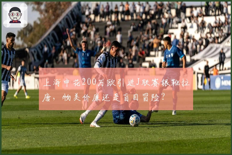 上海申花200万欧引进J联赛银靴拉唐，物美价廉还是盲目冒险？