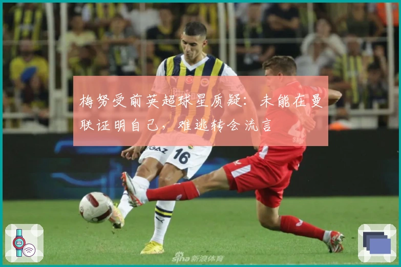 梅努受前英超球星质疑：未能在曼联证明自己，难逃转会流言