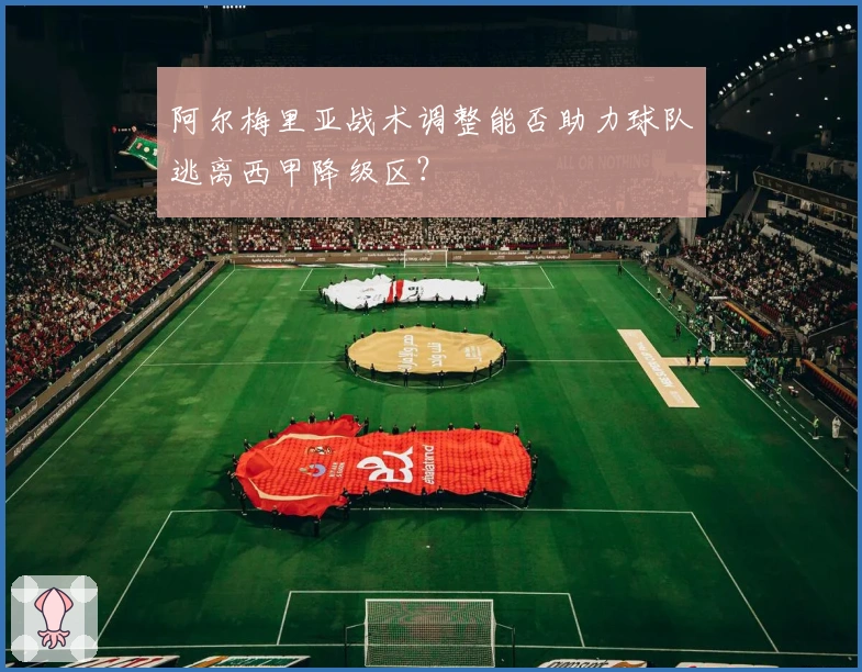 阿尔梅里亚战术调整能否助力球队逃离西甲降级区？