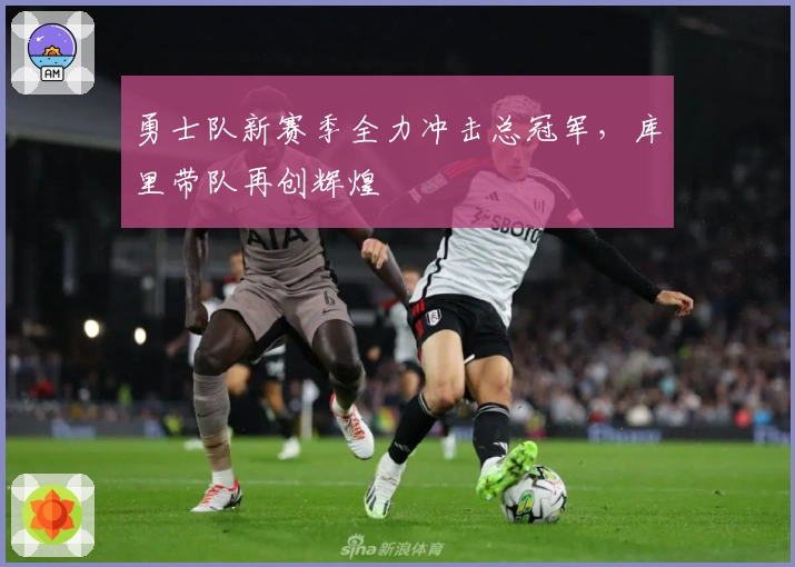 勇士队新赛季全力冲击总冠军，库里带队再创辉煌