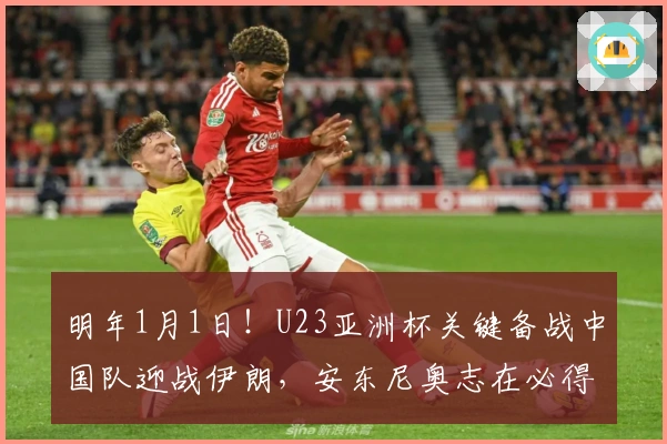 明年1月1日！U23亚洲杯关键备战中国队迎战伊朗，安东尼奥志在必得