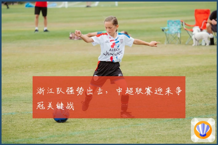 浙江队强势出击，中超联赛迎来争冠关键战