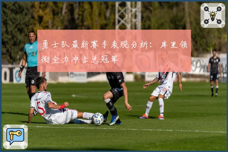 勇士队最新赛季表现分析：库里领衔全力冲击总冠军