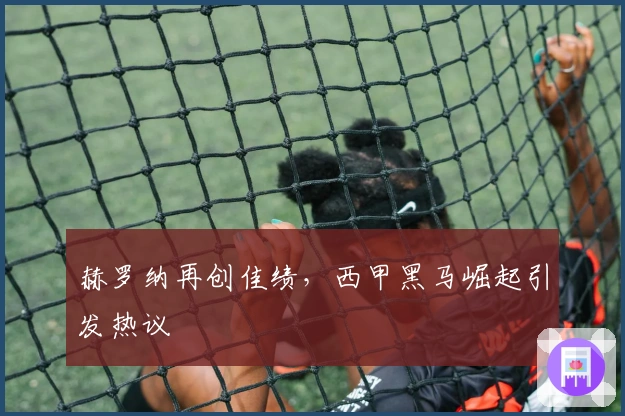 赫罗纳再创佳绩，西甲黑马崛起引发热议