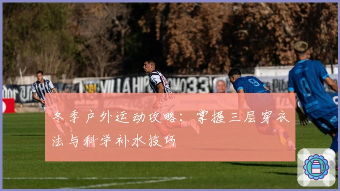 冬季户外运动攻略：掌握三层穿衣法与科学补水技巧