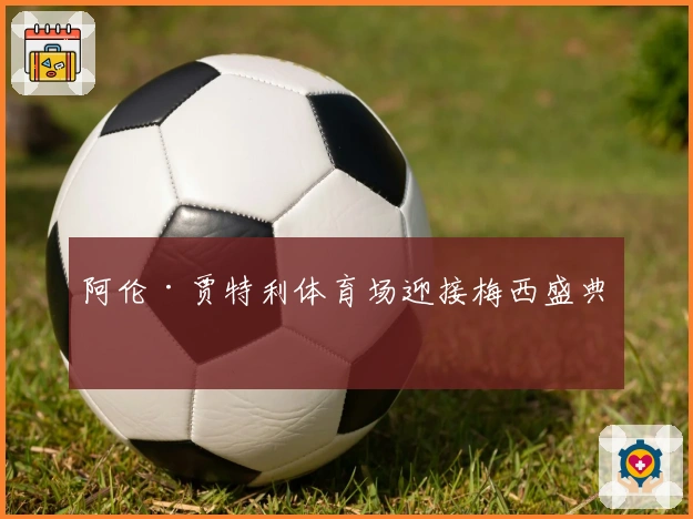 阿伦·贾特利体育场迎接梅西盛典！