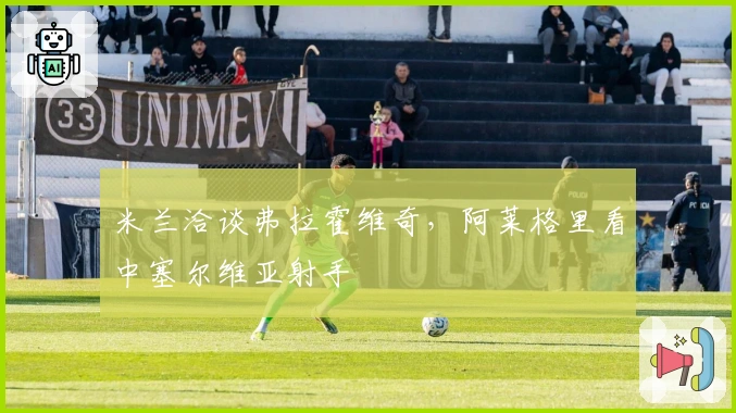 米兰洽谈弗拉霍维奇，阿莱格里看中塞尔维亚射手