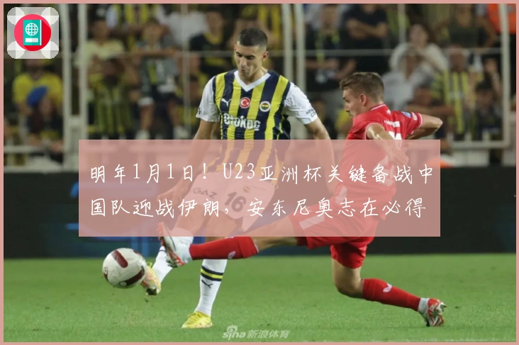 明年1月1日！U23亚洲杯关键备战中国队迎战伊朗，安东尼奥志在必得