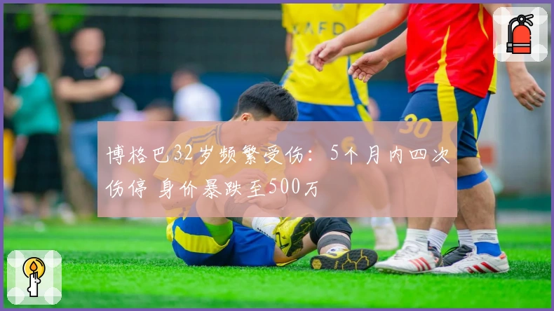 博格巴32岁频繁受伤：5个月内四次伤停 身价暴跌至500万