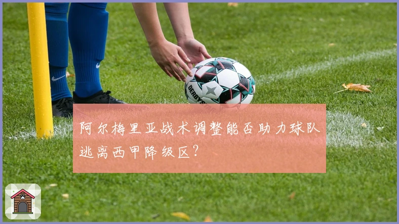 阿尔梅里亚战术调整能否助力球队逃离西甲降级区？