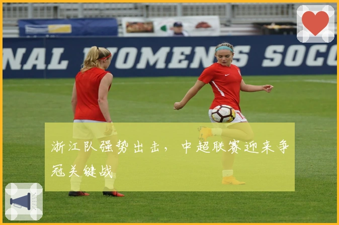 浙江队强势出击，中超联赛迎来争冠关键战