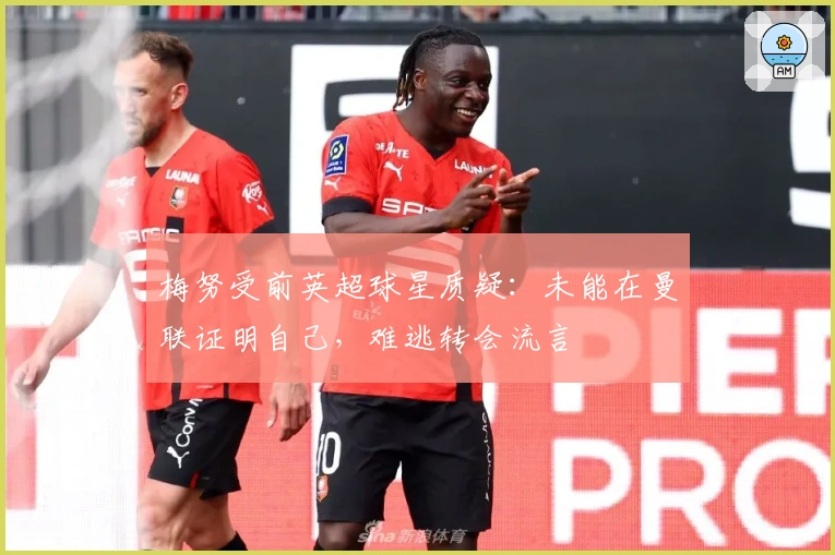 梅努受前英超球星质疑：未能在曼联证明自己，难逃转会流言