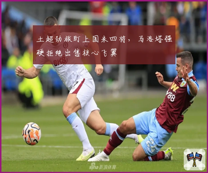 土超劲旅盯上国米四将，马洛塔强硬拒绝出售核心飞翼