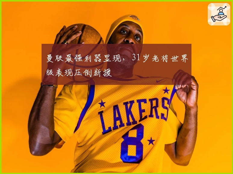 曼联最强利器显现，31岁老将世界级表现压倒新援