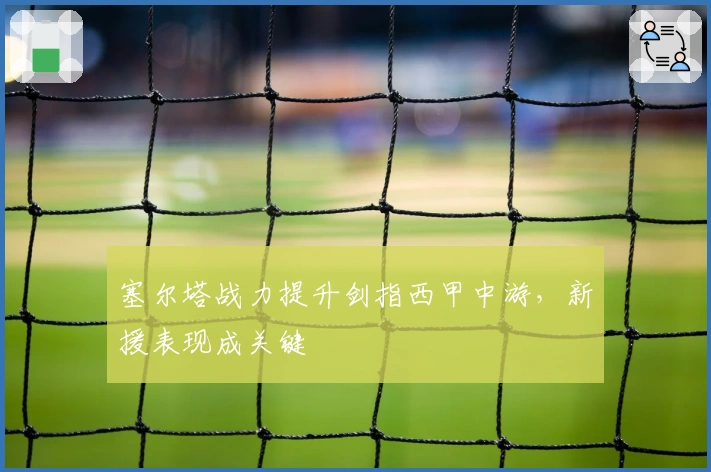 塞尔塔战力提升剑指西甲中游，新援表现成关键