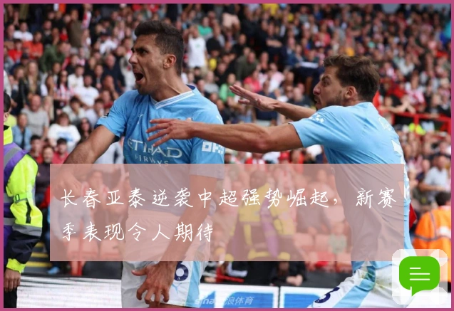 长春亚泰逆袭中超强势崛起，新赛季表现令人期待
