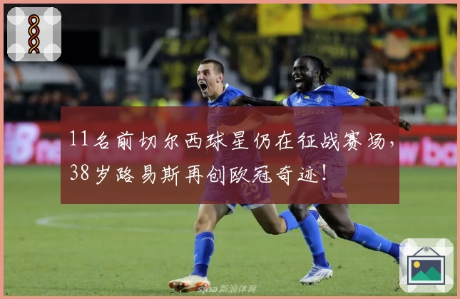 11名前切尔西球星仍在征战赛场，38岁路易斯再创欧冠奇迹！