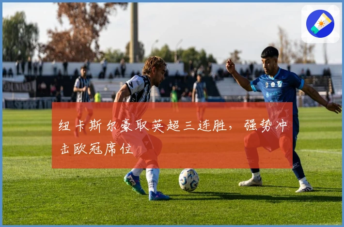 纽卡斯尔豪取英超三连胜，强势冲击欧冠席位