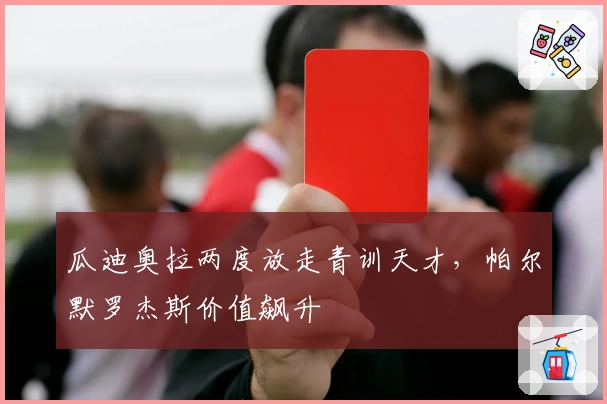 瓜迪奥拉两度放走青训天才，帕尔默罗杰斯价值飙升